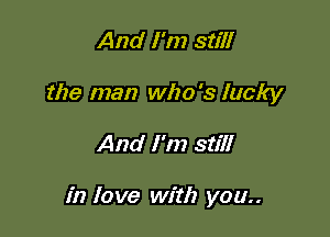 And I'm still
the man who's lucky

And I'm still

in love with you