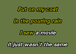 Put on my coat

in the pouring rain

I saw a movie

it just wasn't the same