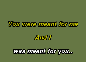 You were meant for me

And I

was meant for you