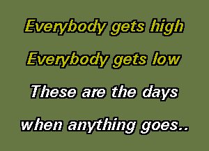 Everybody gets high
Evenlbody gets low

These are the days

when anything 9093..