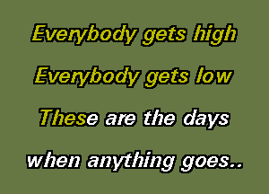 Everybody gets high
Evenlbody gets low

These are the days

when anything 9093..