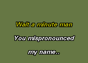 Wait a minute man

You mispronounced

my name..