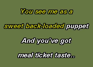 You see me as a

sweet back-loaded puppet

And you've got

meal ticket taste..