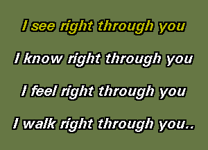 I see right through you
I know right through you

I feel right through you

I walk right through you..