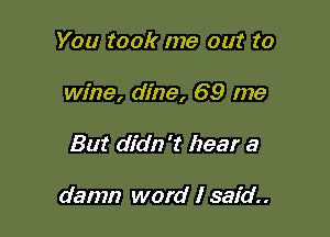You took me out to

wine, dine, 69 me

But didn't hear a

damn word I said.