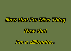 Now that I'm Miss Thing

Now that

I'm a zillionaire..