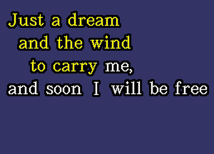 Just a dream
and the Wind
to carry me,

and soon I will be free