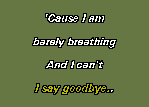 'Cause I am

barely breathing

And I can 't

I say goodbye..