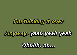 I'm thinking it over

Anyway, yeah yeah yeah

Ohhhh, oh...