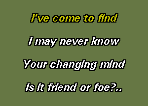 I've come to find

I may never know

Your changing mind

Is it friend or f0e?..