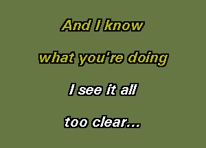 And I know

what you're doing

I see it all

too clear...