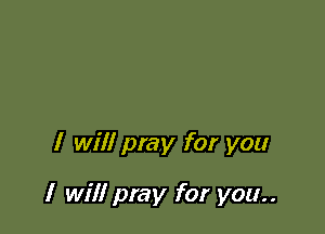 I will pray for you

I will pray for you..
