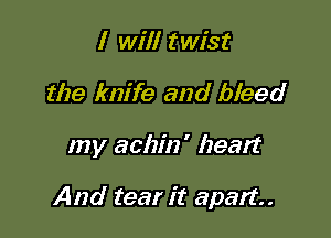 I will twist
the knife and bleed

my achin' heart

And tear it apart
