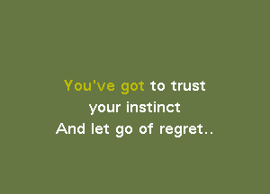 You've got to trust

your instinct
And let go of regret..