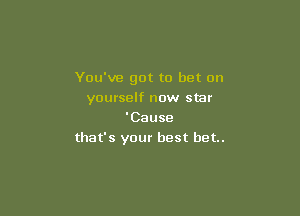 You've got to bet on
yourself now star

'Cause
that's your best bet.