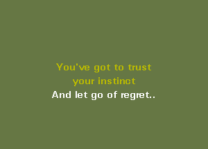 You've got to trust

your instinct
And let go of mgmt..