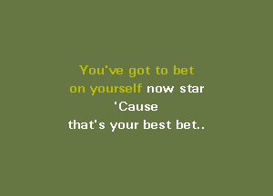 You've got to bet
on yourself new star

'Cause
that's your best bet.