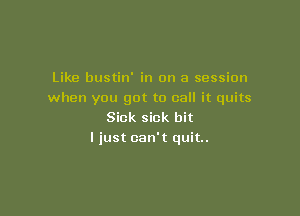 Like bustin' in on a session
when you got to call it quits

Sick sick bit
I just can't quit.