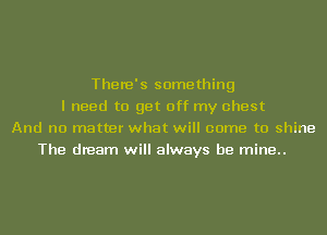 There's something
I need to get off my chest
And no matter what will come to shine
The dream will always be mine..