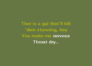 That is a gal that'll kill
'dem stunning, hey

You make me nervous
Throat dry..