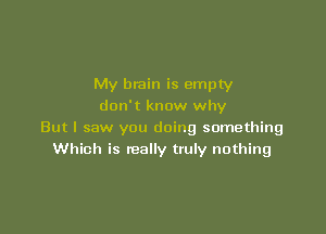 My brain is empty
don't know why

But I saw you doing something
Which is really truly nothing