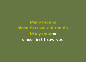 Many moons
since first we did the do

Many moons
since first I saw you