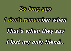 So long ago

I don't remember when
That's when they say

I lost my only Mend