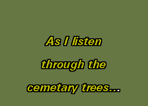 As I listen

through the

cemetary trees...