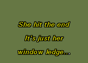 She hit the end

It's just her

window ledge...