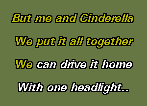 But me and Cinderella
We put it all together
We can drive it home

With one headlight