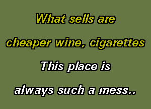 What sells are

cheaper wine, cigarettes

This place is

always such a mess..