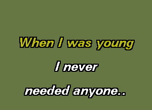 When I was young

I never

needed anyone..