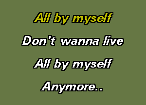 All by myself

D on 't wanna live

All by myself

Anymore. .
