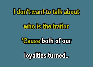 I don't want to talk about
who is the traitor

'Cause both of our

loyalties turned..