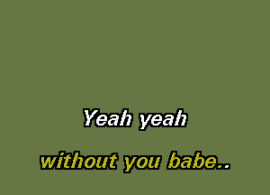 Yeah yeah

without you babe..