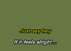 Just say hey

If it feels alright...