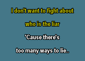 I don't want to Fight about

who is the liar
'Cause there's

too many ways to lie..