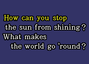 How can you stop
the sun from shining?

What makes
the world go )round?