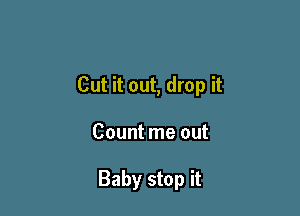 Cut it out, drop it

Count me out

Baby stop it