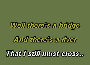 Well there's a bridge

And there's a river

That I still must cross..