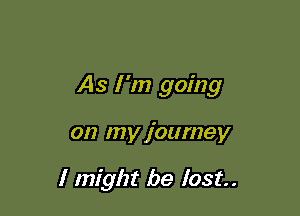 As I 'm going

on my journey

I might be lost