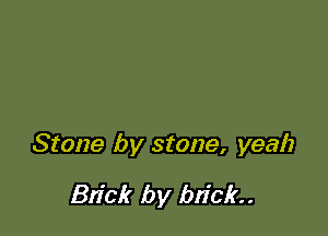 Stone by stone, yeah

Bn'ck by brick