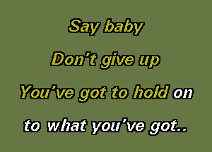Say baby
Don't give up

You've got to hold on

to what you 've got.