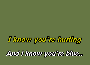 I know you 're hurting

And I know you're b!ue..