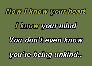 Now I know your heart
I know your mind

You don't even know

you 're being unkind. .