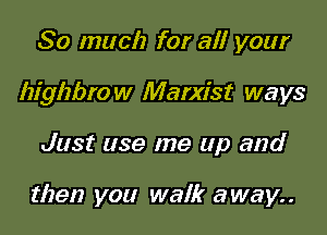 So much for all your
highbrow Marxist ways

Just use me up and

then you walk away..