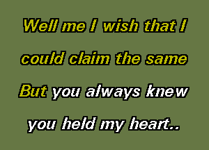 Well me I wish that I

could claim the same

But you always knew

you held my heart