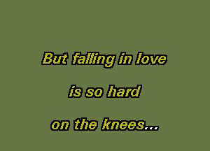 But falling in love

is so hard

on the knees...