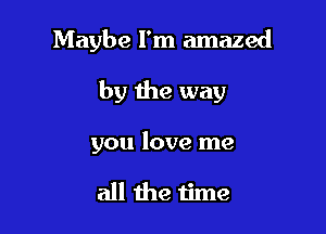 Maybe I'm amazed

by the way

you love me

all the time