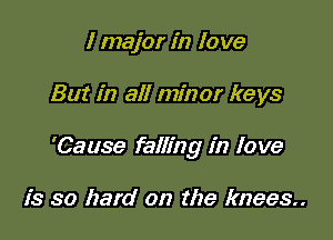 I major in love

But in all minor keys

'Cause falling in lo we

is so hard on the knees..